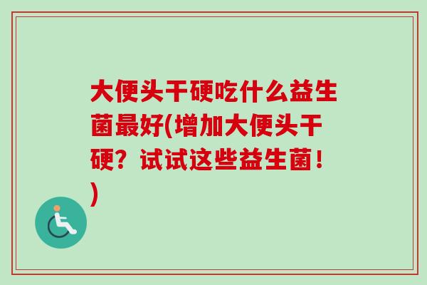 大便头干硬吃什么益生菌最好(增加大便头干硬？试试这些益生菌！)