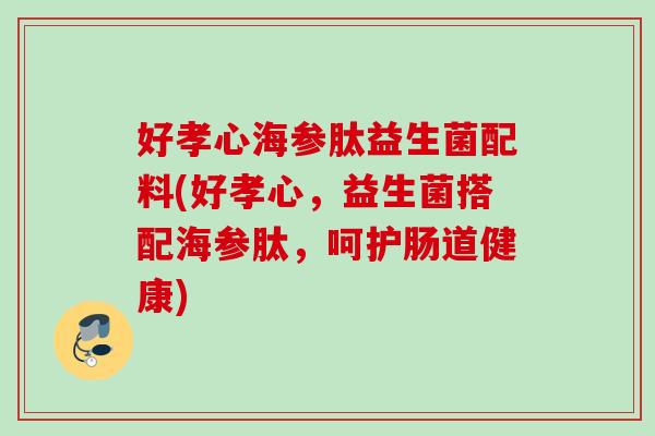 好孝心海参肽益生菌配料(好孝心,益生菌搭配海参肽,呵护肠道健康) 好孝心海参肽益生菌配料(好孝心,益生菌搭配海参肽,呵护肠道健康)