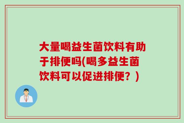 大量喝益生菌饮料有助于排便吗(喝多益生菌饮料可以促进排便？)