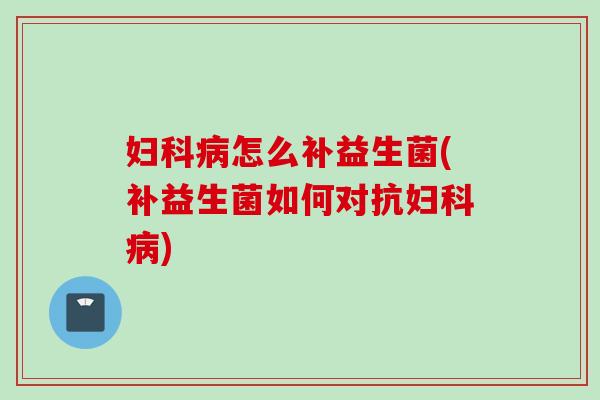 妇科病怎么补益生菌(补益生菌如何对抗妇科病)
