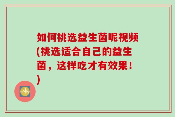 如何挑选益生菌呢视频(挑选适合自己的益生菌，这样吃才有效果！)