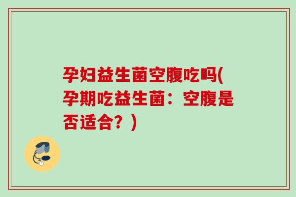 孕妇益生菌空腹吃吗(孕期吃益生菌:空腹是否适合?) 孕妇益生菌空腹吃吗(孕期吃益生菌:空腹是否适合?)