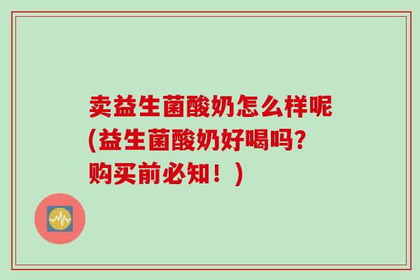 卖益生菌酸奶怎么样呢(益生菌酸奶好喝吗？购买前必知！)