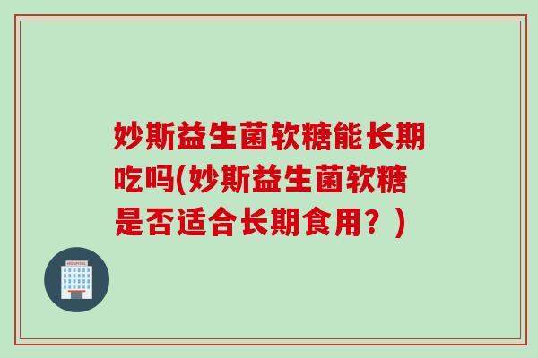 妙斯益生菌软糖能长期吃吗(妙斯益生菌软糖是否适合长期食用？)