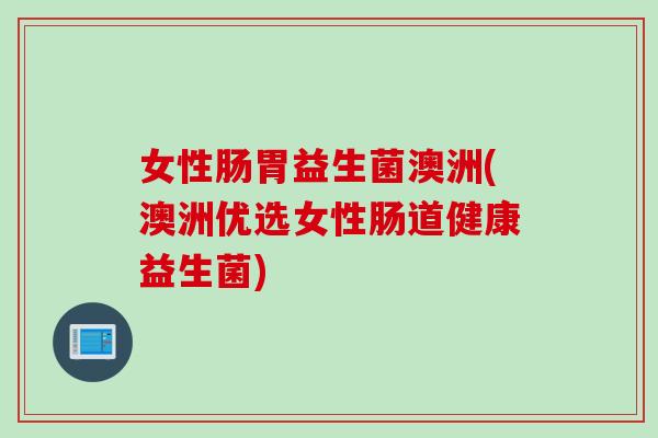 女性肠胃益生菌澳洲(澳洲优选女性肠道健康益生菌)