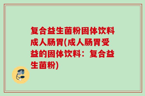复合益生菌粉固体饮料成人肠胃(成人肠胃受益的固体饮料：复合益生菌粉)