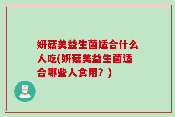 妍菇美益生菌适合什么人吃(妍菇美益生菌适合哪些人食用？)