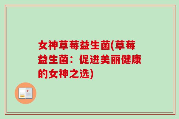女神草莓益生菌(草莓益生菌：促进美丽健康的女神之选)