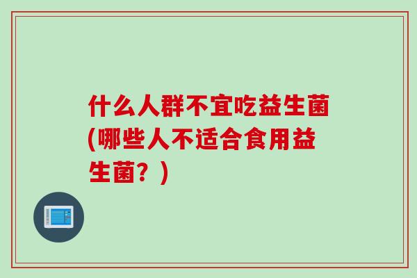 什么人群不宜吃益生菌(哪些人不适合食用益生菌?) 什么人群不宜吃益生菌(哪些人不适合食用益生菌?)
