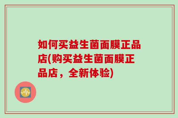 如何买益生菌面膜正品店(购买益生菌面膜正品店，全新体验)
