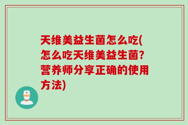 天维美益生菌怎么吃(怎么吃天维美益生菌？营养师分享正确的使用方法)