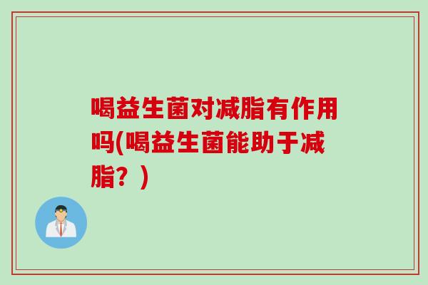 喝益生菌对减脂有作用吗(喝益生菌能助于减脂?) 喝益生菌对减脂有作用吗(喝益生菌能助于减脂?)