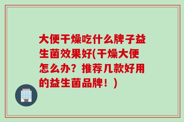 大便干燥吃什么牌子益生菌效果好(干燥大便怎么办？推荐几款好用的益生菌品牌！)