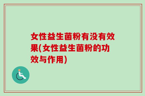女性益生菌粉有没有效果(女性益生菌粉的功效与作用)