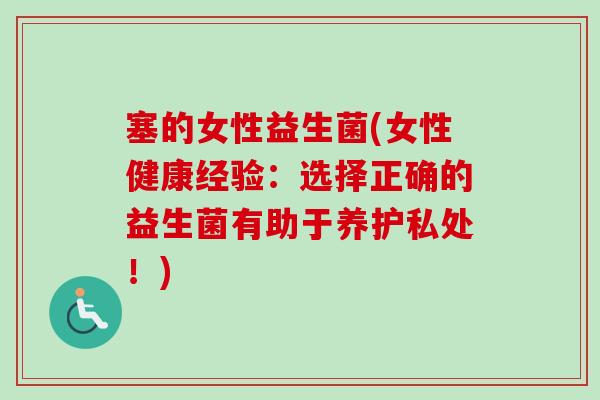 塞的女性益生菌(女性健康经验:选择正确的益生菌有助于养护私处!) 塞的女性益生菌(女性健康经验:选择正确的益生菌有助于养护私处!)