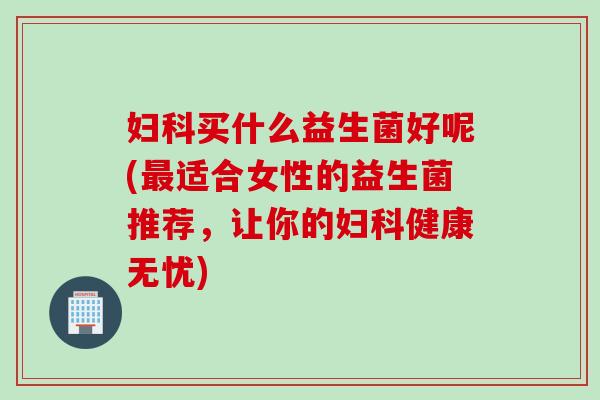买什么益生菌好呢(适合女性的益生菌推荐，让你的健康无忧)