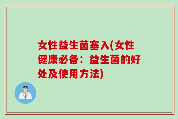 女性益生菌塞入(女性健康必备:益生菌的好处及使用方法) 女性益生菌塞入(女性健康必备:益生菌的好处及使用方法)