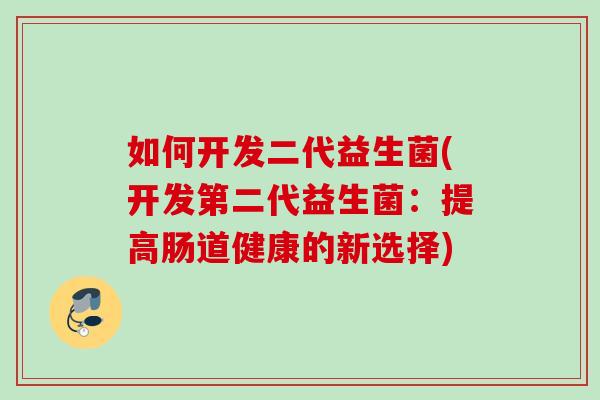 如何开发二代益生菌(开发第二代益生菌:提高肠道健康的新选择) 如何开发二代益生菌(开发第二代益生菌:提高肠道健康的新选择)