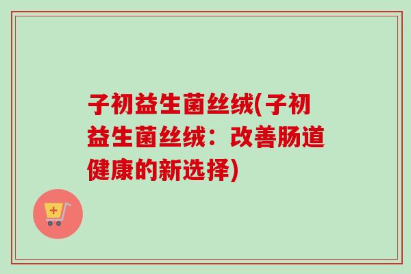 子初益生菌丝绒(子初益生菌丝绒：改善肠道健康的新选择)