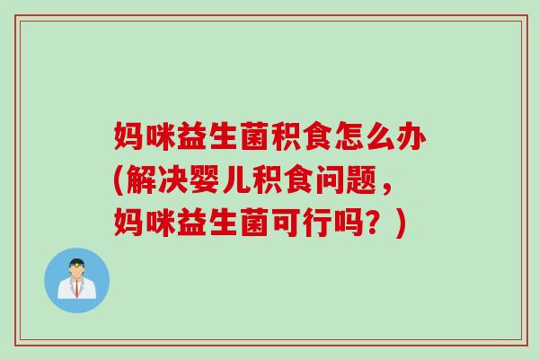 妈咪益生菌积食怎么办(解决婴儿积食问题，妈咪益生菌可行吗？)