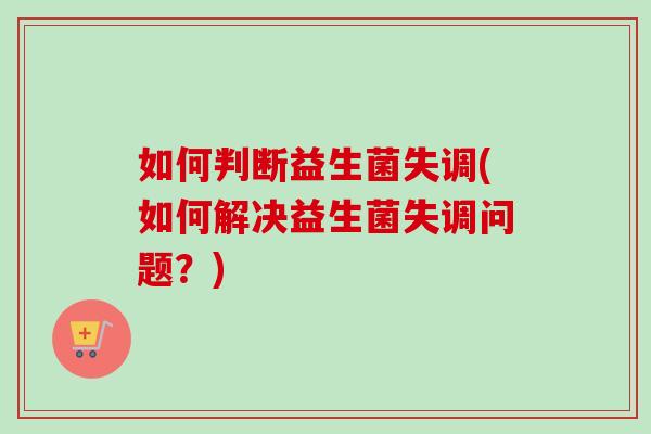 如何判断益生菌失调(如何解决益生菌失调问题？)