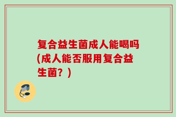 复合益生菌成人能喝吗(成人能否服用复合益生菌？)