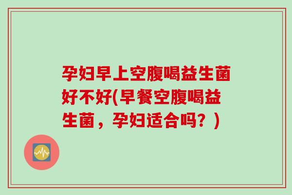 孕妇早上空腹喝益生菌好不好(早餐空腹喝益生菌，孕妇适合吗？)