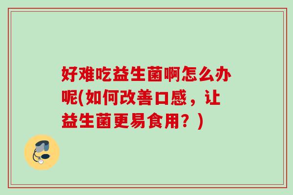 好难吃益生菌啊怎么办呢(如何改善口感，让益生菌更易食用？)