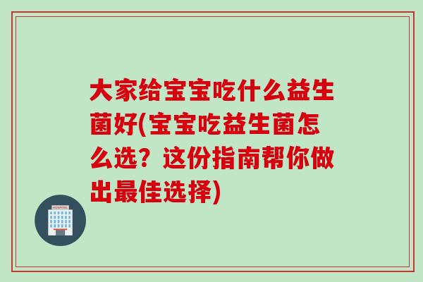 大家给宝宝吃什么益生菌好(宝宝吃益生菌怎么选?这份指南帮你做出佳选择) 大家给宝宝吃什么益生菌好(宝宝吃益生菌怎么选?这份指南帮你做出佳选择)