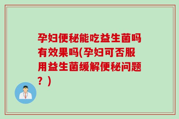 孕妇能吃益生菌吗有效果吗(孕妇可否服用益生菌缓解问题?) 孕妇能吃益生菌吗有效果吗(孕妇可否服用益生菌缓解问题?)