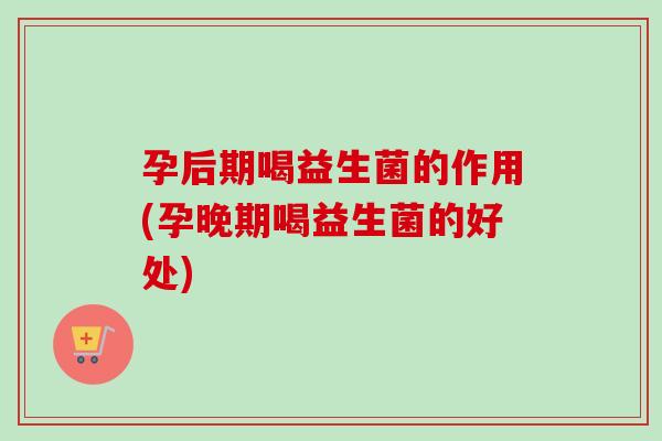 孕后期喝益生菌的作用(孕晚期喝益生菌的好处) 孕后期喝益生菌的作用(孕晚期喝益生菌的好处)