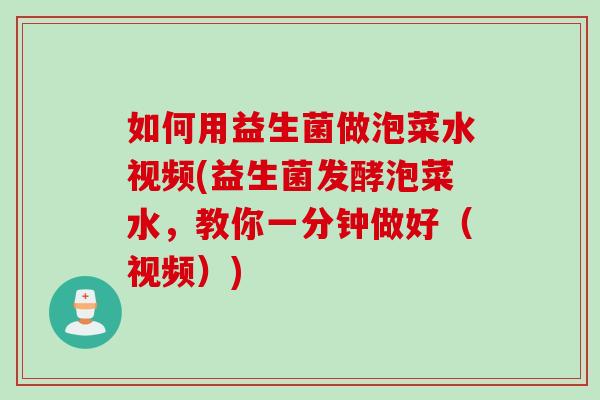 如何用益生菌做泡菜水视频(益生菌发酵泡菜水，教你一分钟做好（视频）)