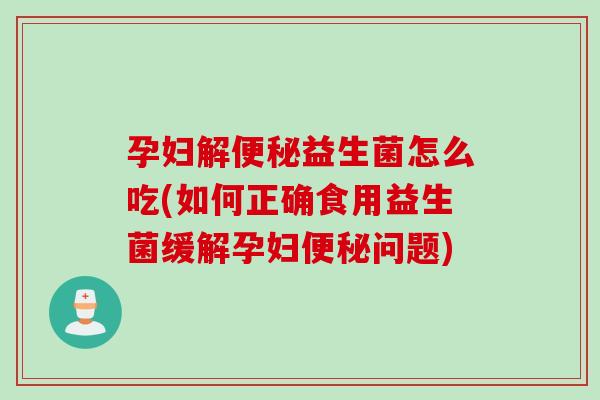孕妇解益生菌怎么吃(如何正确食用益生菌缓解孕妇问题)