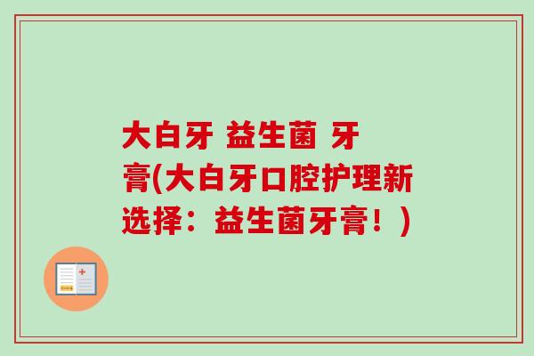 大白牙 益生菌 牙 膏(大白牙口腔护理新选择:益生菌牙膏!) 大白牙 益生菌 牙 膏(大白牙口腔护理新选择:益生菌牙膏!)