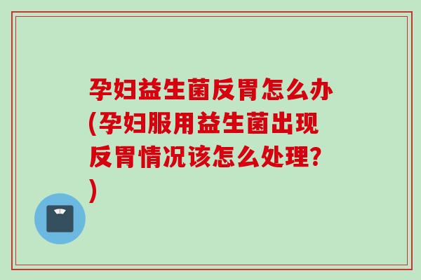 孕妇益生菌反胃怎么办(孕妇服用益生菌出现反胃情况该怎么处理？)