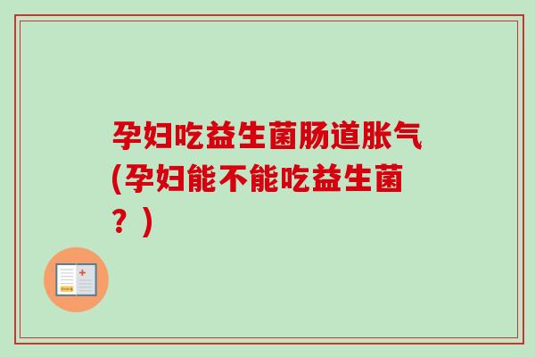 孕妇吃益生菌肠道(孕妇能不能吃益生菌？)