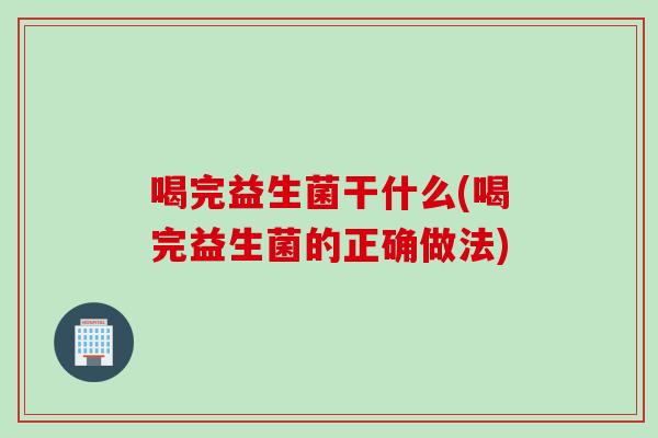 喝完益生菌干什么(喝完益生菌的正确做法) 喝完益生菌干什么(喝完益生菌的正确做法)