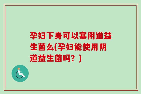 孕妇下身可以塞益生菌么(孕妇能使用益生菌吗?) 孕妇下身可以塞益生菌么(孕妇能使用益生菌吗?)