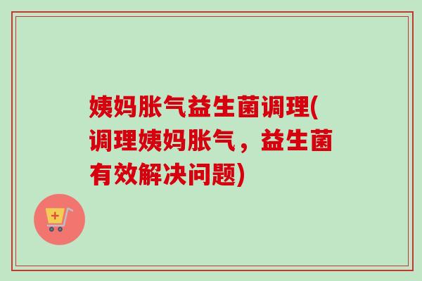 姨妈益生菌调理(调理姨妈,益生菌有效解决问题) 姨妈益生菌调理(调理姨妈,益生菌有效解决问题)