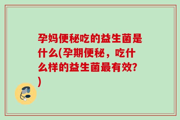 孕妈吃的益生菌是什么(孕期，吃什么样的益生菌有效？)