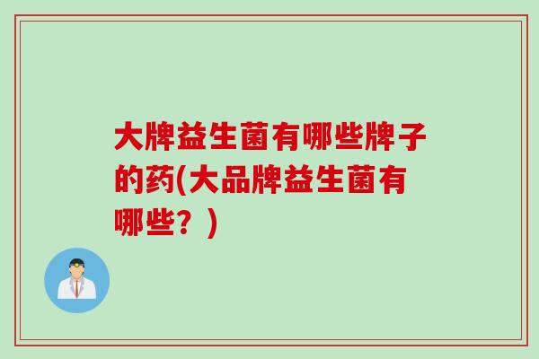 大牌益生菌有哪些牌子的药(大品牌益生菌有哪些？)