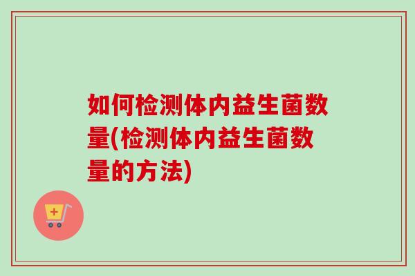 如何检测体内益生菌数量(检测体内益生菌数量的方法)