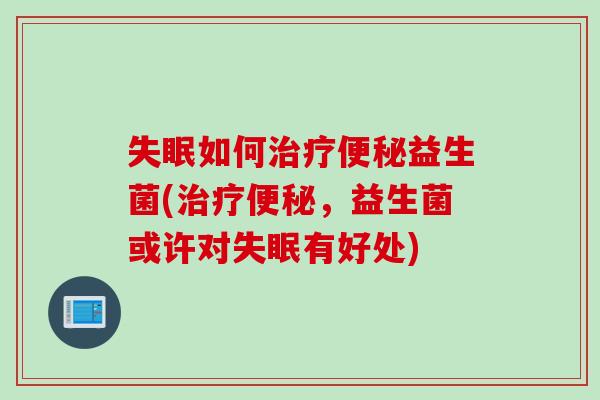 失眠如何治疗便秘益生菌(治疗便秘，益生菌或许对失眠有好处)