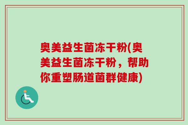 奥美益生菌冻干粉(奥美益生菌冻干粉,帮助你重塑肠道菌群健康) 奥美益生菌冻干粉(奥美益生菌冻干粉,帮助你重塑肠道菌群健康)