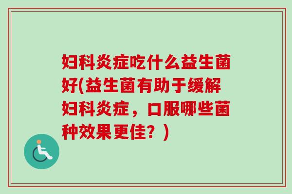 吃什么益生菌好(益生菌有助于缓解，口服哪些菌种效果更佳？)