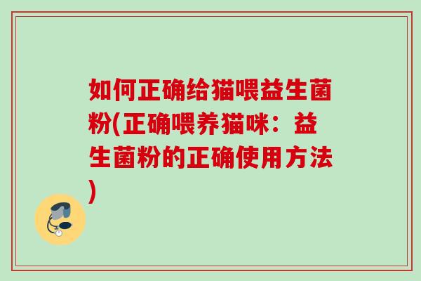 如何正确给猫喂益生菌粉(正确喂养猫咪：益生菌粉的正确使用方法)