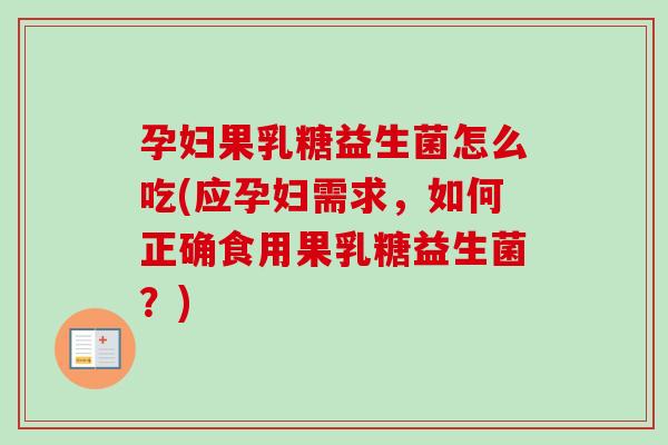 孕妇果乳糖益生菌怎么吃(应孕妇需求,如何正确食用果乳糖益生菌?) 孕妇果乳糖益生菌怎么吃(应孕妇需求,如何正确食用果乳糖益生菌?)