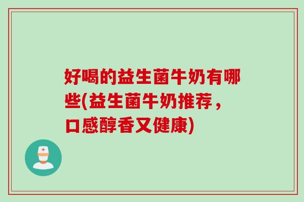 好喝的益生菌牛奶有哪些(益生菌牛奶推荐,口感醇香又健康) 好喝的益生菌牛奶有哪些(益生菌牛奶推荐,口感醇香又健康)