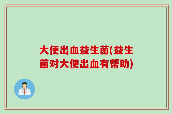 大便出益生菌(益生菌对大便出有帮助)