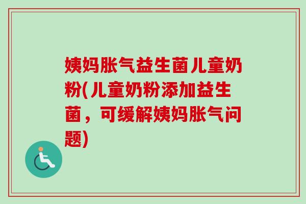 姨妈胀气益生菌儿童奶粉(儿童奶粉添加益生菌，可缓解姨妈胀气问题)